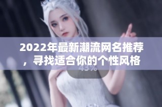 2022年最新潮流网名推荐，寻找适合你的个性风格