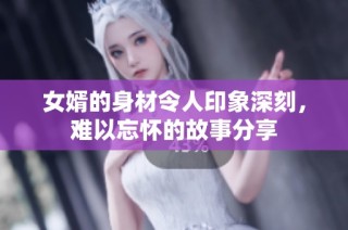 女婿的身材令人印象深刻，难以忘怀的故事分享