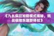 《九幺疯狂加载模式揭秘，挑战极限乐趣新体验》