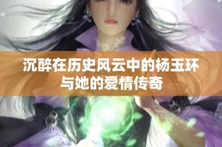 沉醉在历史风云中的杨玉环与她的爱情传奇