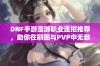 DNF手游漫游职业连招推荐，助你在刷图与PVP中无敌！