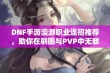 DNF手游漫游职业连招推荐，助你在刷图与PVP中无敌！