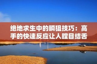 绝地求生中的瞬狙技巧：高手的快速反应让人瞠目结舌!