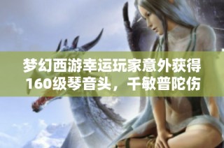 梦幻西游幸运玩家意外获得160级琴音头，千敏普陀伤害究竟如何？