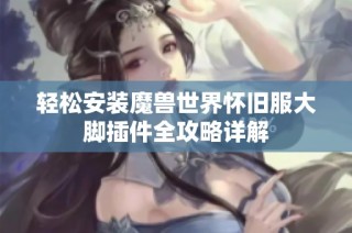 轻松安装魔兽世界怀旧服大脚插件全攻略详解