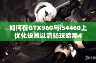 如何在GTX960与i54460上优化设置以流畅玩暗黑4