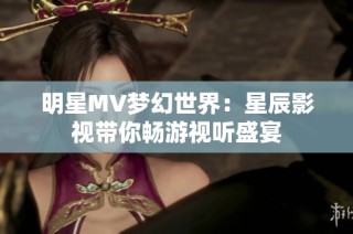 明星MV梦幻世界：星辰影视带你畅游视听盛宴