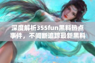 深度解析355fun黑料热点事件，不间断追踪最新黑料动态