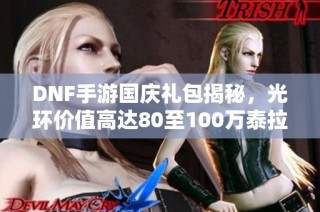 DNF手游国庆礼包揭秘，光环价值高达80至100万泰拉！