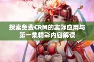 探索免费CRM的实际应用与第一集精彩内容解读