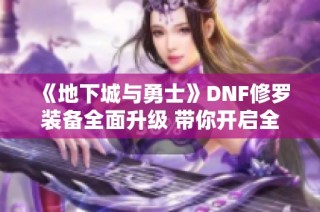 《地下城与勇士》DNF修罗装备全面升级 带你开启全新战斗时代