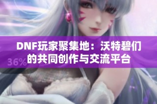 DNF玩家聚集地：沃特碧们的共同创作与交流平台