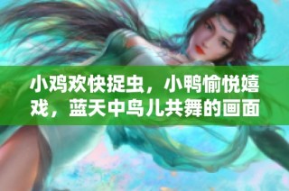 小鸡欢快捉虫，小鸭愉悦嬉戏，蓝天中鸟儿共舞的画面