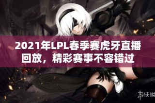 2021年LPL春季赛虎牙直播回放，精彩赛事不容错过