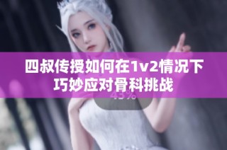 四叔传授如何在1v2情况下巧妙应对骨科挑战