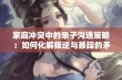 家庭冲突中的亲子沟通策略：如何化解叛逆与暴躁的矛盾