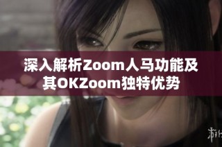 深入解析Zoom人马功能及其OKZoom独特优势