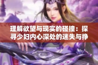 理解欲望与现实的碰撞：探寻少妇内心深处的迷失与挣扎