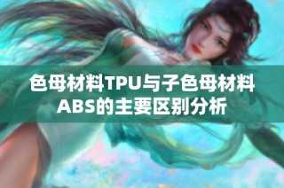 色母材料TPU与子色母材料ABS的主要区别分析