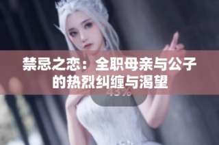 禁忌之恋：全职母亲与公子的热烈纠缠与渴望