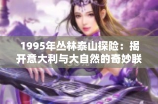 1995年丛林泰山探险：揭开意大利与大自然的奇妙联系