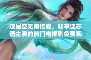 观星空无限传媒，畅享沈芯语主演的热门电视剧免费观看体验