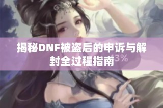 揭秘DNF被盗后的申诉与解封全过程指南