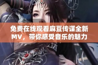 免费在线观看麻豆传谋全新MV，带你感受音乐的魅力与故事