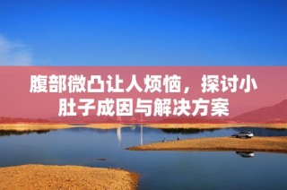 腹部微凸让人烦恼，探讨小肚子成因与解决方案