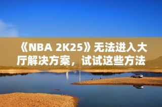 《NBA 2K25》无法进入大厅解决方案，试试这些方法快速修复