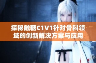 探秘触糖C1V1针对骨科领域的创新解决方案与应用