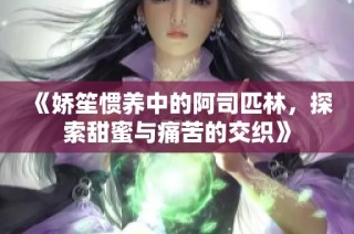 《娇笙惯养中的阿司匹林，探索甜蜜与痛苦的交织》