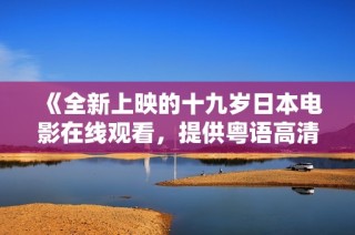 《全新上映的十九岁日本电影在线观看，提供粤语高清版》