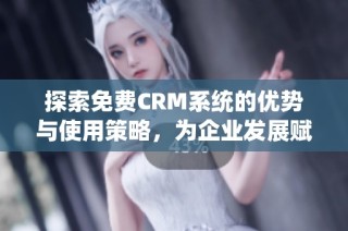 探索免费CRM系统的优势与使用策略，为企业发展赋能