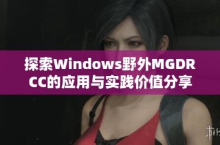 探索Windows野外MGDRCC的应用与实践价值分享