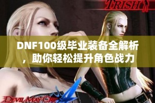 DNF100级毕业装备全解析，助你轻松提升角色战力