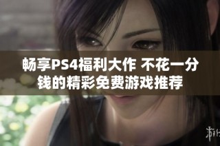 畅享PS4福利大作 不花一分钱的精彩免费游戏推荐