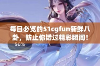 每日必览的51cgfun新鲜八卦，防止你错过精彩瞬间！