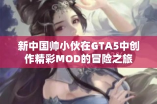 新中国帅小伙在GTA5中创作精彩MOD的冒险之旅