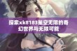 探索xk8183星空无限的奇幻世界与无限可能