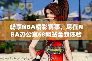 畅享NBA精彩赛事，尽在NBA办公室68网站全新体验