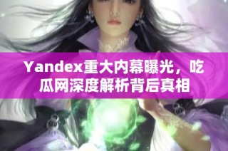 Yandex重大内幕曝光，吃瓜网深度解析背后真相