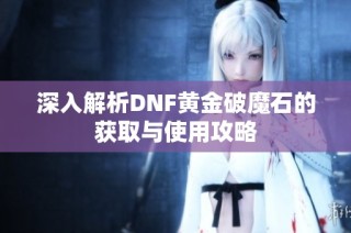 深入解析DNF黄金破魔石的获取与使用攻略