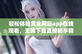 轻松体验黄金网站app在线观看，无需下载直接畅享精彩内容