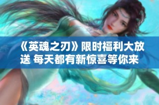 《英魂之刃》限时福利大放送 每天都有新惊喜等你来拿