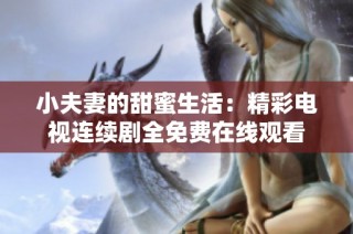 小夫妻的甜蜜生活：精彩电视连续剧全免费在线观看