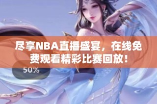 尽享NBA直播盛宴，在线免费观看精彩比赛回放！