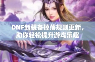 DNF新装备掉落规则更新，助你轻松提升游戏乐趣