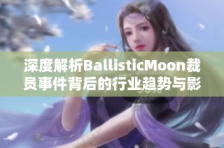 深度解析BallisticMoon裁员事件背后的行业趋势与影响