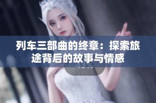 列车三部曲的终章：探索旅途背后的故事与情感